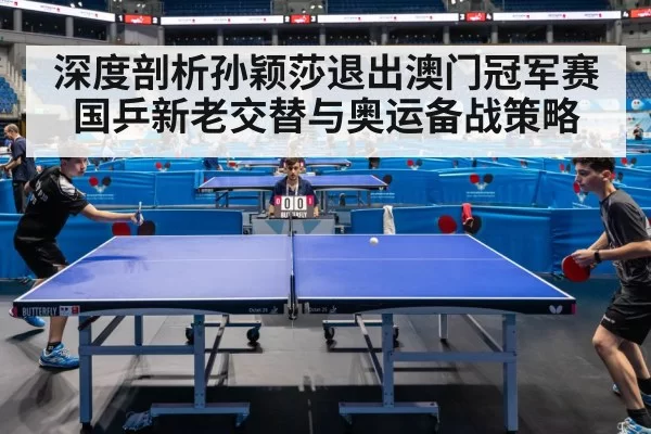 深度剖析孙颖莎退出澳门冠军赛 国乒新老交替与奥运备战策略 | Leyu