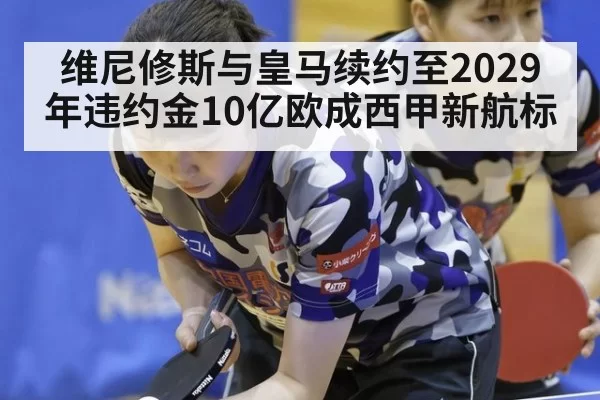 维尼修斯与皇马续约至2029年违约金10亿欧成西甲新航标 | Leyu