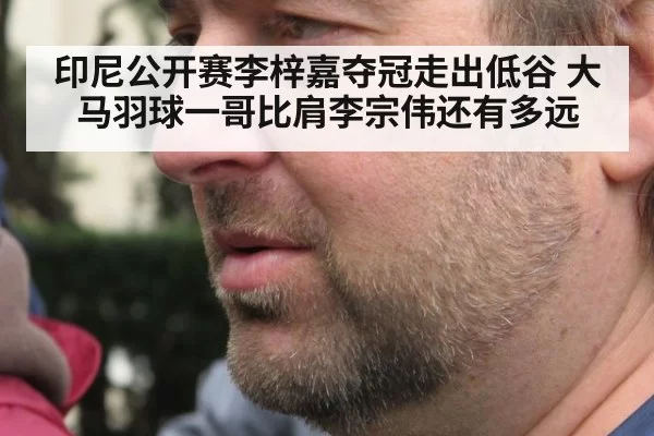 印尼公开赛李梓嘉夺冠走出低谷 大马羽球一哥比肩李宗伟还有多远