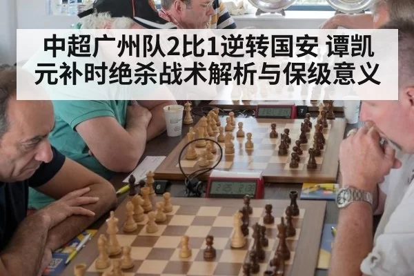 中超广州队2比1逆转国安 谭凯元补时绝杀战术解析与保级意义