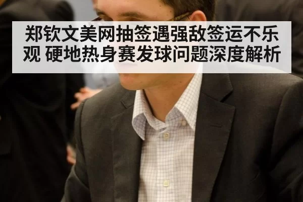 郑钦文美网抽签遇强敌签运不乐观 硬地热身赛发球问题深度解析