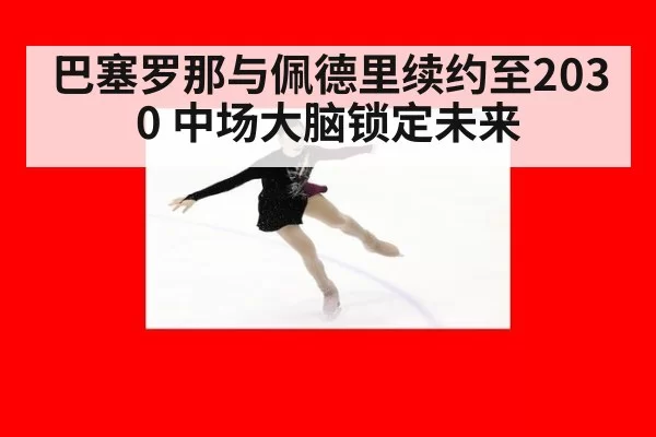 巴塞罗那与佩德里续约至2030 中场大脑锁定未来