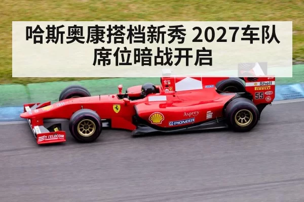 哈斯奥康搭档新秀 2027车队席位暗战开启