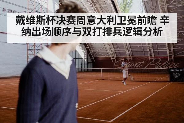 戴维斯杯决赛周意大利卫冕前瞻 辛纳出场顺序与双打排兵逻辑分析