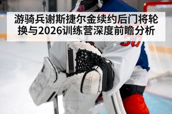 游骑兵谢斯捷尔金续约后门将轮换与2026训练营深度前瞻分析 | Leyu